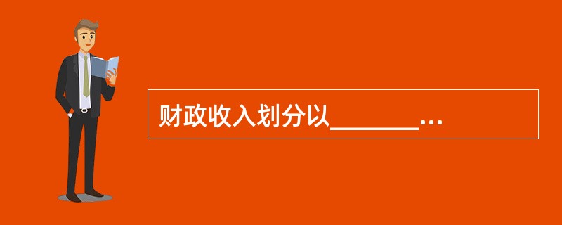 财政收入划分以_______为主要形式。 a.税种b.收费c.利润上缴d.发行债