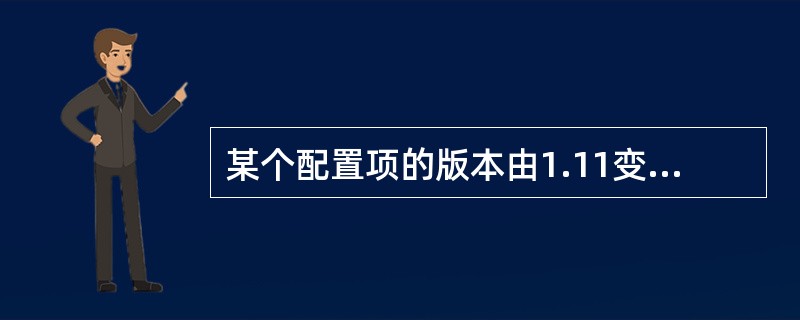 某个配置项的版本由1.11变为1.12,按照配置版本号规则表明______。