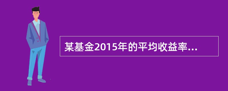 某基金2015年的平均收益率为10%,该年市场无风险收益率为2%,该基金的收益率