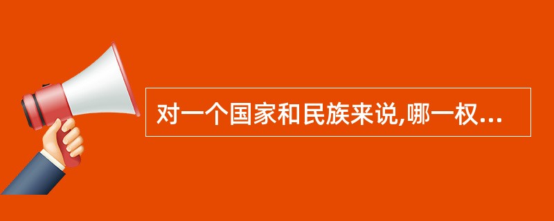 对一个国家和民族来说,哪一权利是首要权利?( )