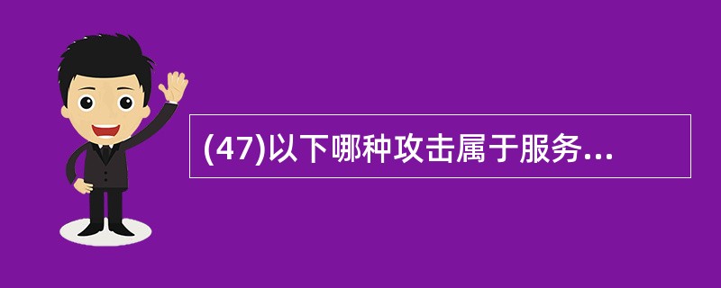 (47)以下哪种攻击属于服务攻击?A)源路由攻击B)邮件炸弹C)地址欺骗D)流量