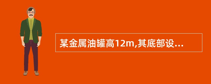 某金属油罐高12m,其底部设计标高为£­10.OOm,且油面距底部9.70m,该