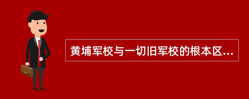 黄埔军校与一切旧军校的根本区别在于( )