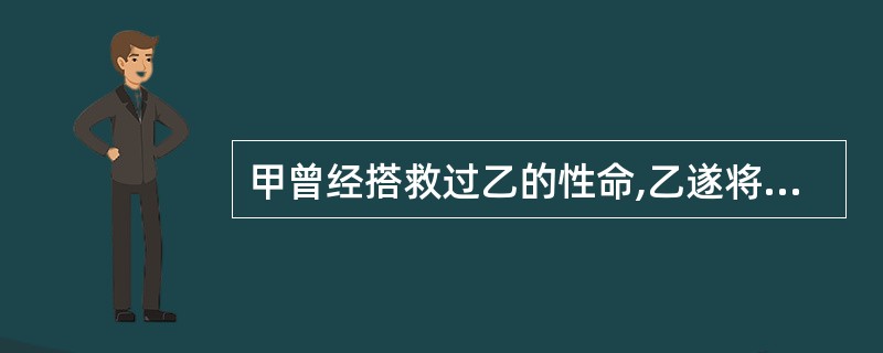 甲曾经搭救过乙的性命,乙遂将一枚祖传宝珠装在一个精美木匣子中,前往甲家相赠,以示