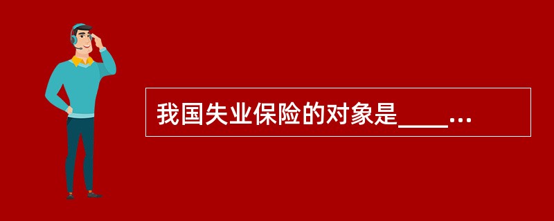 我国失业保险的对象是_______。 a.城镇企事业单位的职工b.农村待业人员c
