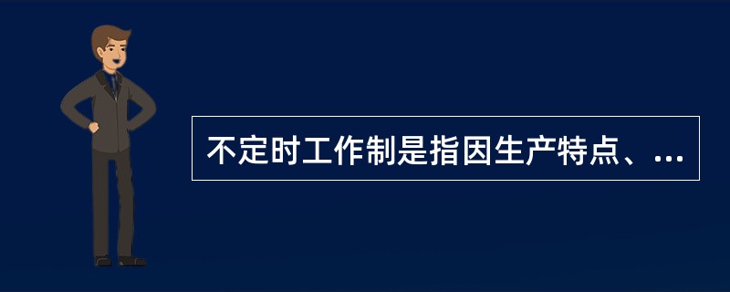 不定时工作制是指因生产特点、工作特点需要或职责范围的关系,无法按标准工作时间衡量