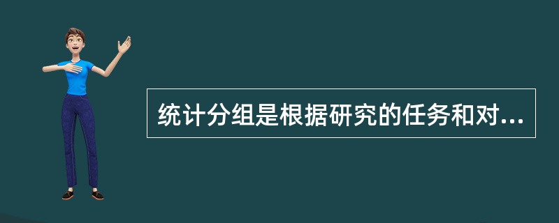 统计分组是根据研究的任务和对象的特点,按照某种分组标志将统计总体分为若干组成部分