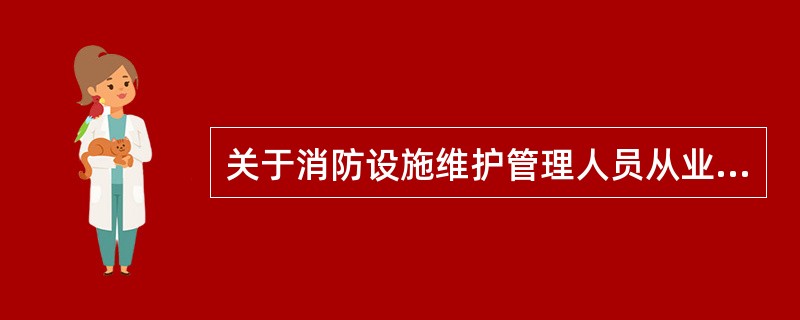 关于消防设施维护管理人员从业资格要求,以下说法错误的是( )。