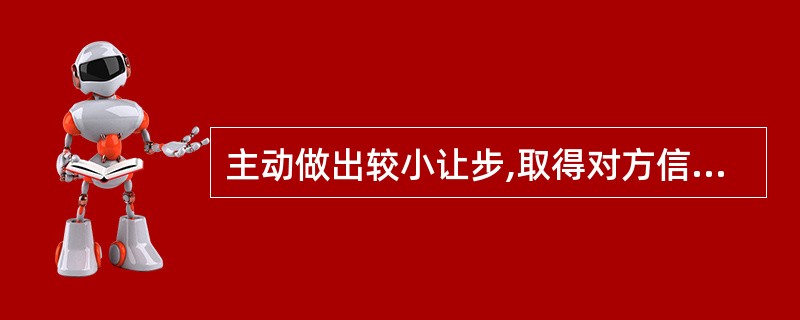 主动做出较小让步,取得对方信任,以争取己方的最终目标,该策略是商务谈判中的( )