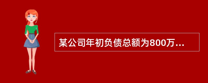 某公司年初负债总额为800万元(流动负债220万元,长期负债580万元),年末负