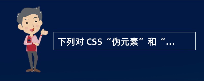 下列对 CSS“伪元素”和“注解”表述不正确的一项是?A、伪类和伪元素是特殊的类