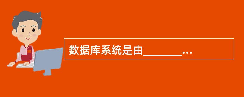 数据库系统是由__________、__________、__________、