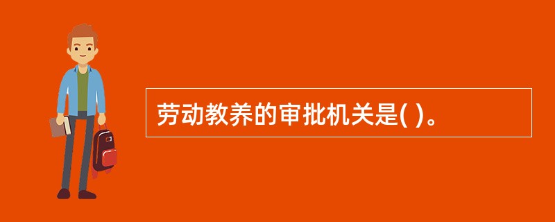 劳动教养的审批机关是( )。