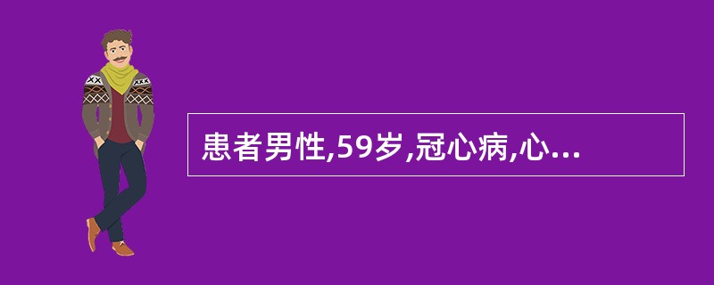 患者男性,59岁,冠心病,心绞痛5年,平日胸痛发作时舌下含硝酸甘油1片2~5mi