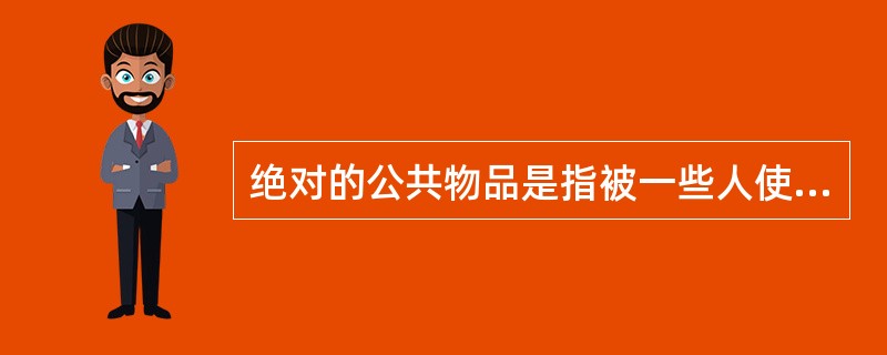 绝对的公共物品是指被一些人使用时并不排斥和影响另一些人对该物品的使用,且无法将使