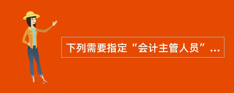 下列需要指定“会计主管人员”的部门或情形是