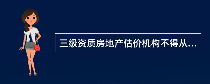三级资质房地产估价机构不得从事公司上市、企业清算和司法鉴定的房地产估价业务。 (