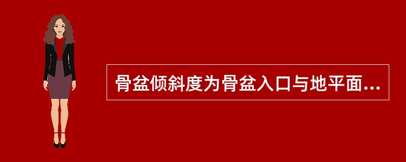 骨盆倾斜度为骨盆入口与地平面所形成的角度,一般为60度。( )判断对错
