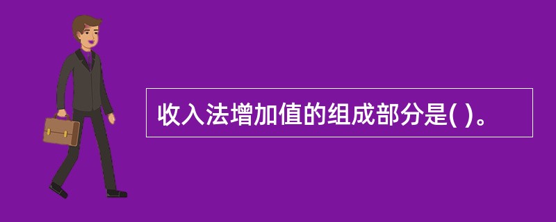 收入法增加值的组成部分是( )。