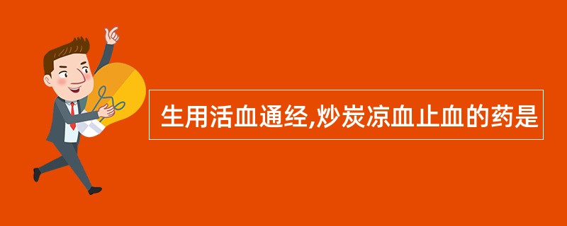 生用活血通经,炒炭凉血止血的药是