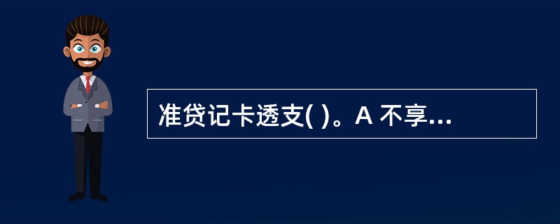 准贷记卡透支( )。A 不享受免息还款期B 享受最低还款额待遇C 透支按月计收复