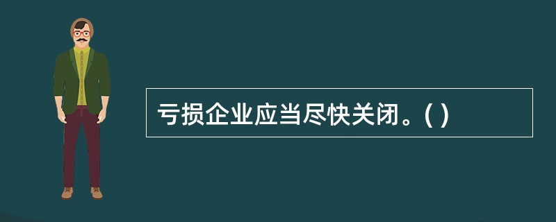 亏损企业应当尽快关闭。( )