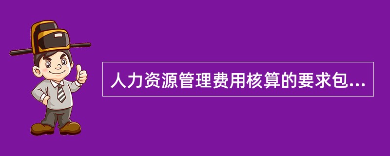 人力资源管理费用核算的要求包括( )。