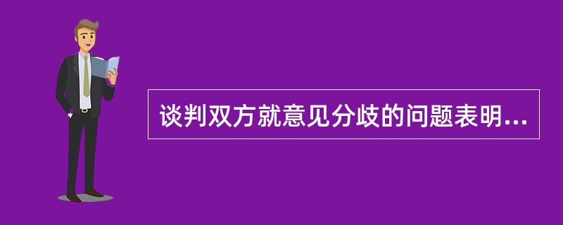 谈判双方就意见分歧的问题表明自己的立场、态度,在谈判程序上称为( )。