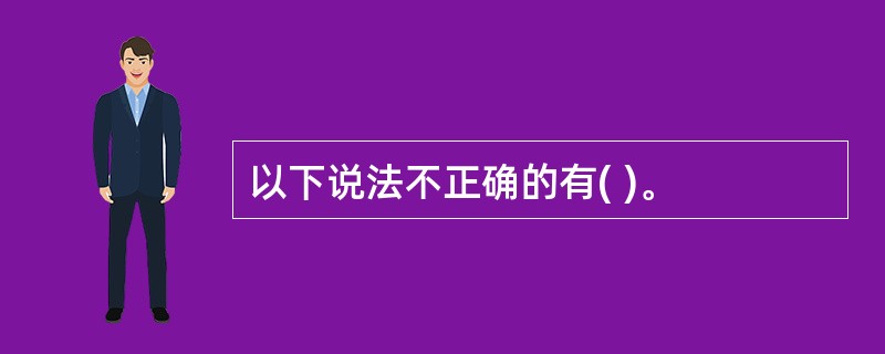 以下说法不正确的有( )。