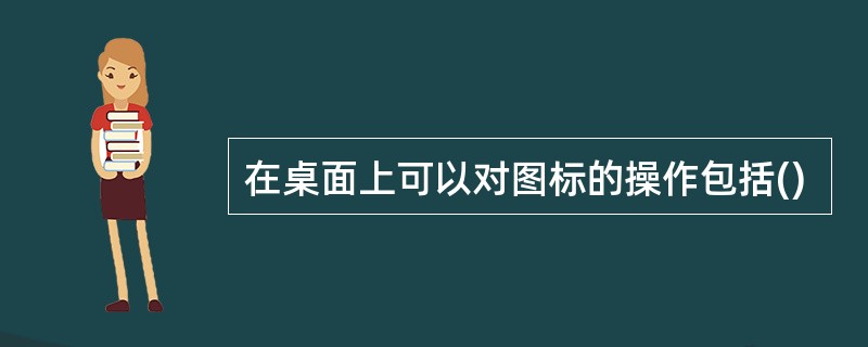 在桌面上可以对图标的操作包括()