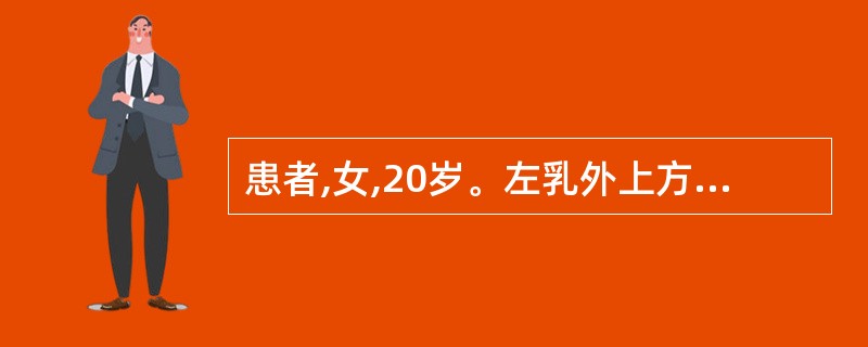患者,女,20岁。左乳外上方圆形肿物,质地坚韧,表面光滑,活动度较好,边界清,无