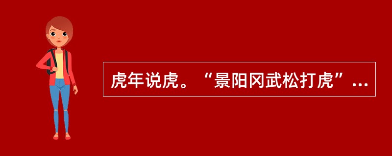 虎年说虎。“景阳冈武松打虎”、“李逵沂岭杀四虎”是《水浒》中的两个精彩的打虎故事