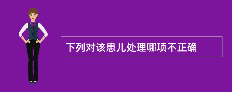 下列对该患儿处理哪项不正确