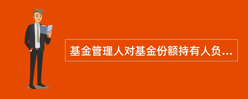 基金管理人对基金份额持有人负责,而基金托管人不必对基金份额持有人负责。