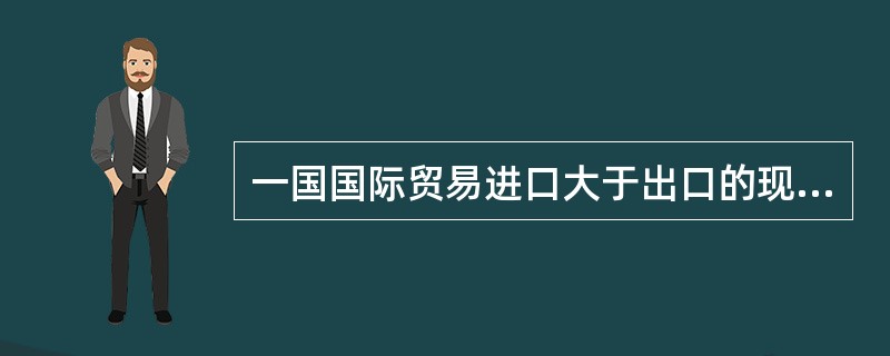 一国国际贸易进口大于出口的现象通常被称为( )。