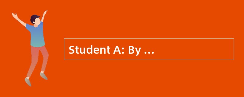 Student A: By the way, would you please