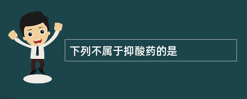 下列不属于抑酸药的是