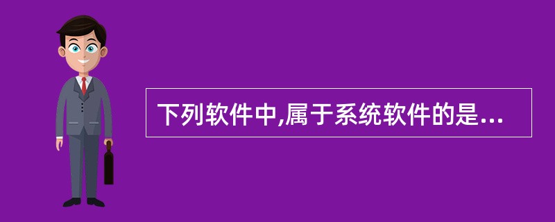 下列软件中,属于系统软件的是______。