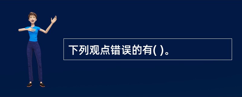 下列观点错误的有( )。