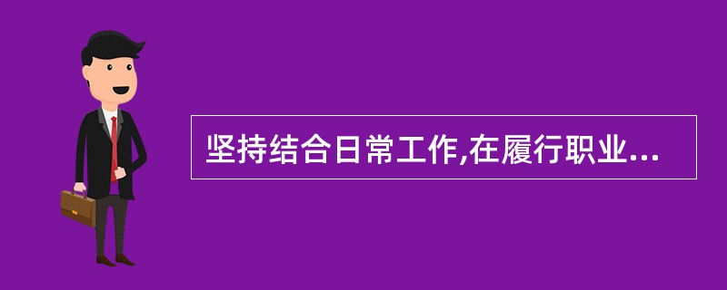 坚持结合日常工作,在履行职业责任过程中进行职业道德修养,这是注册消防工程师职业道