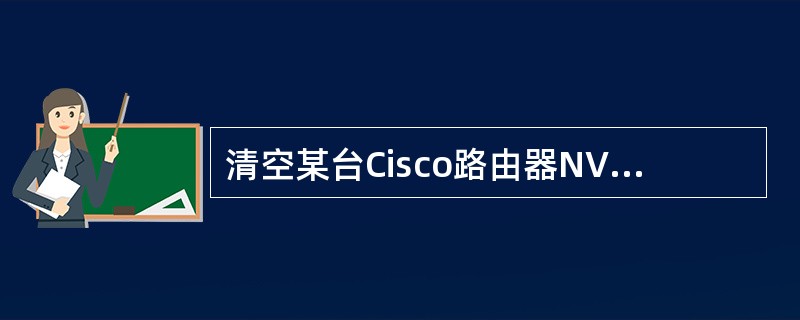 清空某台Cisco路由器NVRAM中的全部配置信息,正确的配置操作是______