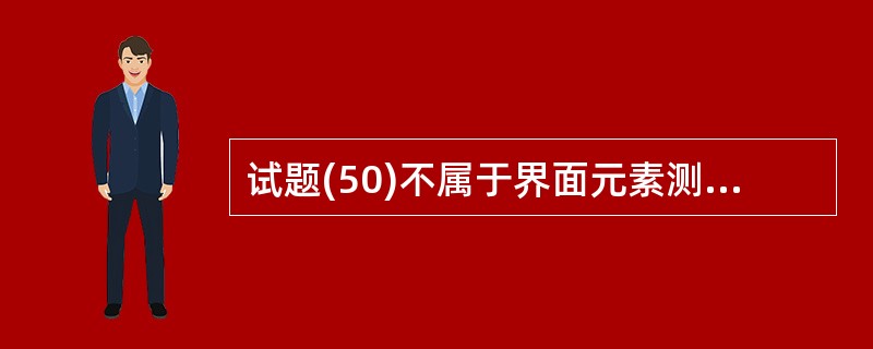 试题(50)不属于界面元素测试的是(50) 。(50)
