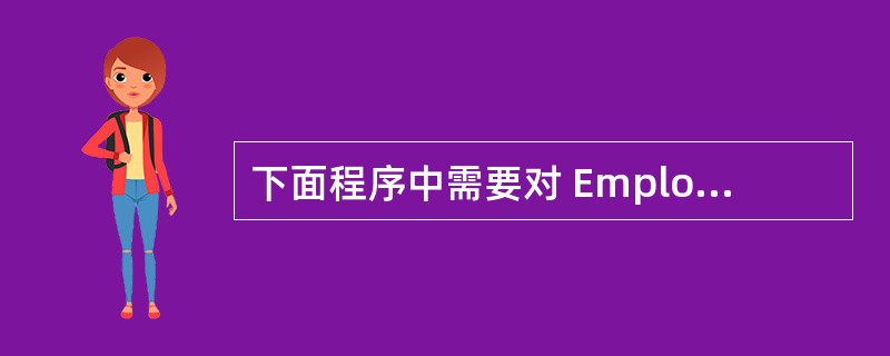 下面程序中需要对 Employee 的对象进行存储,请在下划线处填入正确选项。c