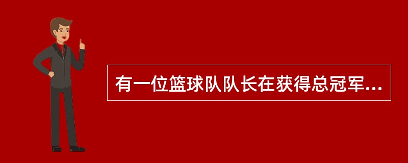 有一位篮球队队长在获得总冠军时说:“你以为这是一个人在战斗,那你就错了,这是 五