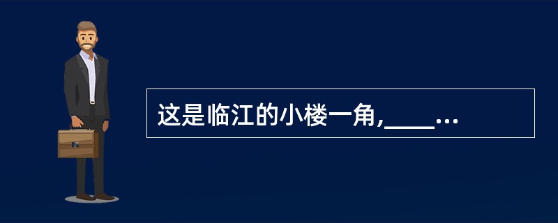这是临江的小楼一角,_______在博阳江畔,白洋塔头。江楼并排五问,我寄寓其中