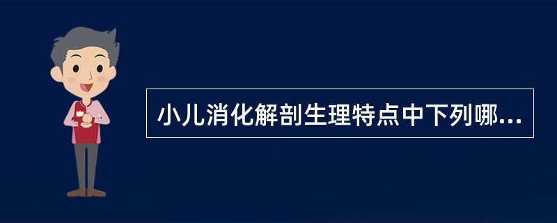 小儿消化解剖生理特点中下列哪一项是错误的