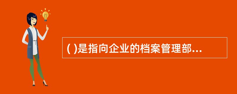 ( )是指向企业的档案管理部门或档案管理人员了解组织过去的建设、运行状况以及关于