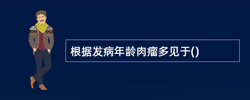 根据发病年龄肉瘤多见于()