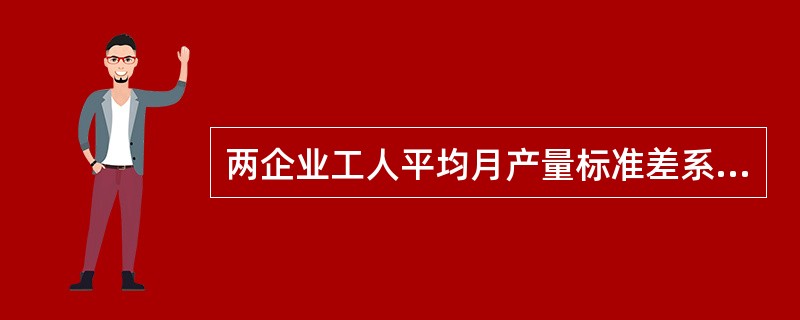 两企业工人平均月产量标准差系数分别为( )。