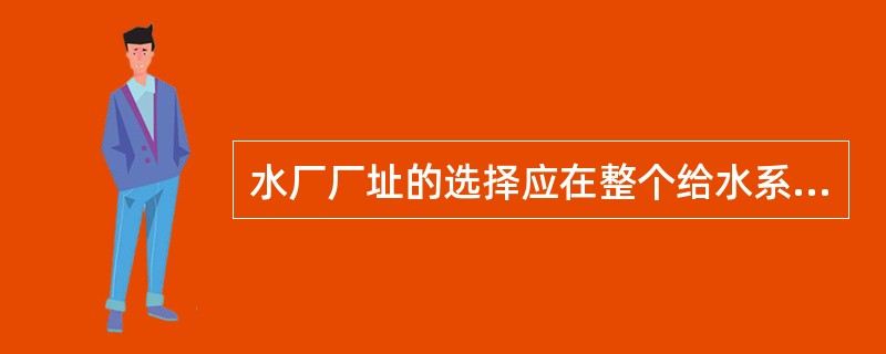 水厂厂址的选择应在整个给水系统设计方案中全面规划,综合考虑,最终通过技术经济比较